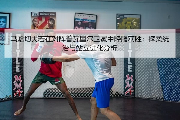 马哈切夫若在对阵普瓦里尔卫冕中降服获胜：摔柔统治与站立进化分析