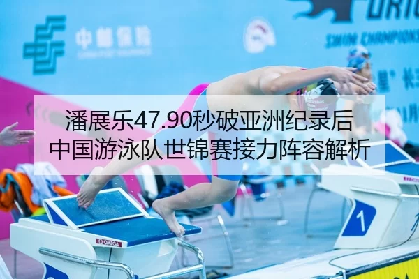 潘展乐47.90秒破亚洲纪录后中国游泳队世锦赛接力阵容解析