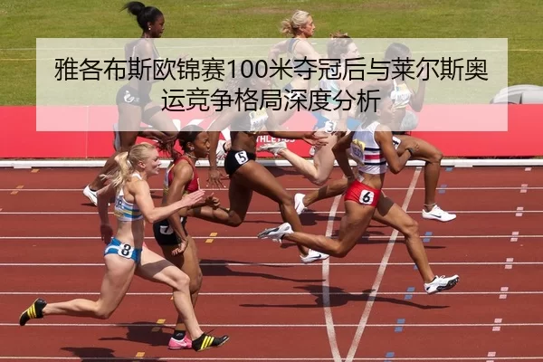 雅各布斯欧锦赛100米夺冠后与莱尔斯奥运竞争格局深度分析
