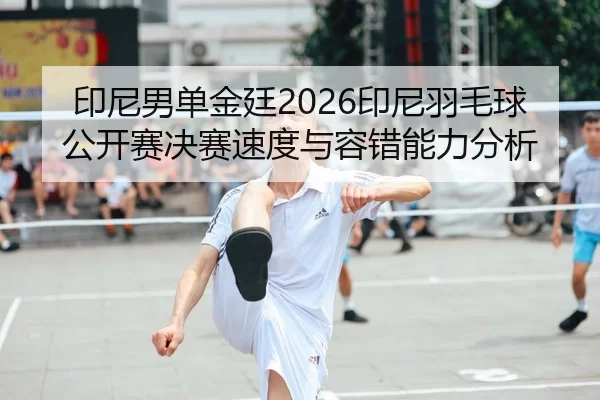 印尼男单金廷2026印尼羽毛球公开赛决赛速度与容错能力分析