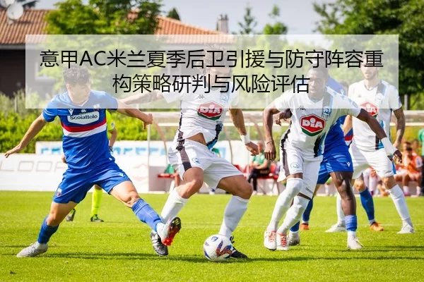 意甲AC米兰夏季后卫引援与防守阵容重构策略研判与风险评估