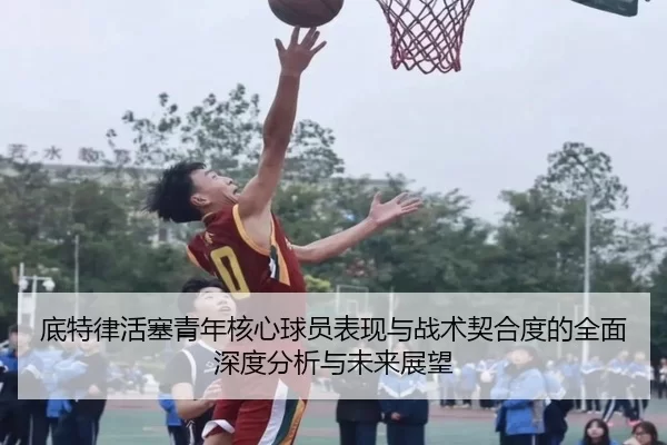 底特律活塞青年核心球员表现与战术契合度的全面深度分析与未来展望