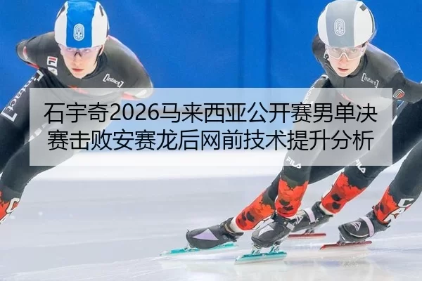 石宇奇2026马来西亚公开赛男单决赛击败安赛龙后网前技术提升分析