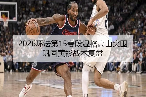 2026环法第15赛段温格高山突围巩固黄衫战术复盘