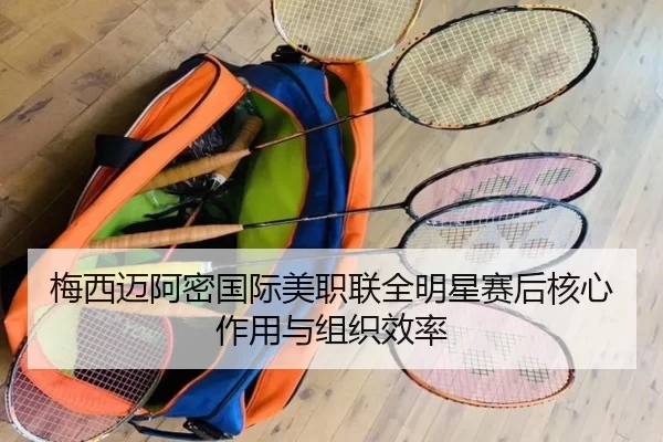 梅西迈阿密国际美职联全明星赛后核心作用与组织效率
