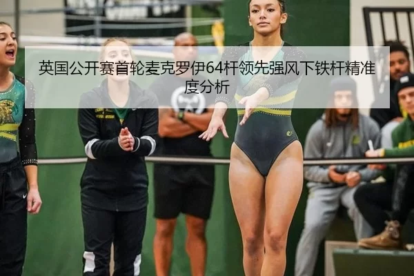 英国公开赛首轮麦克罗伊64杆领先强风下铁杆精准度分析